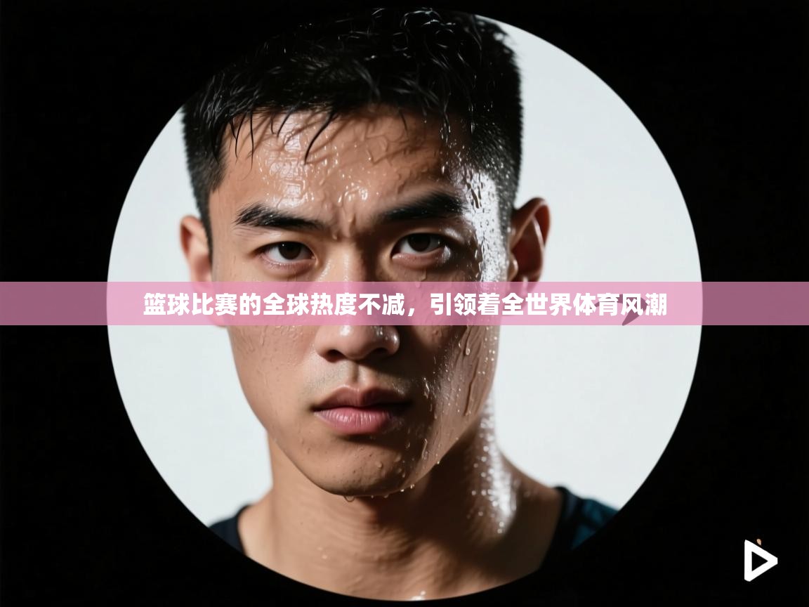 篮球比赛的全球热度不减，引领着全世界体育风潮