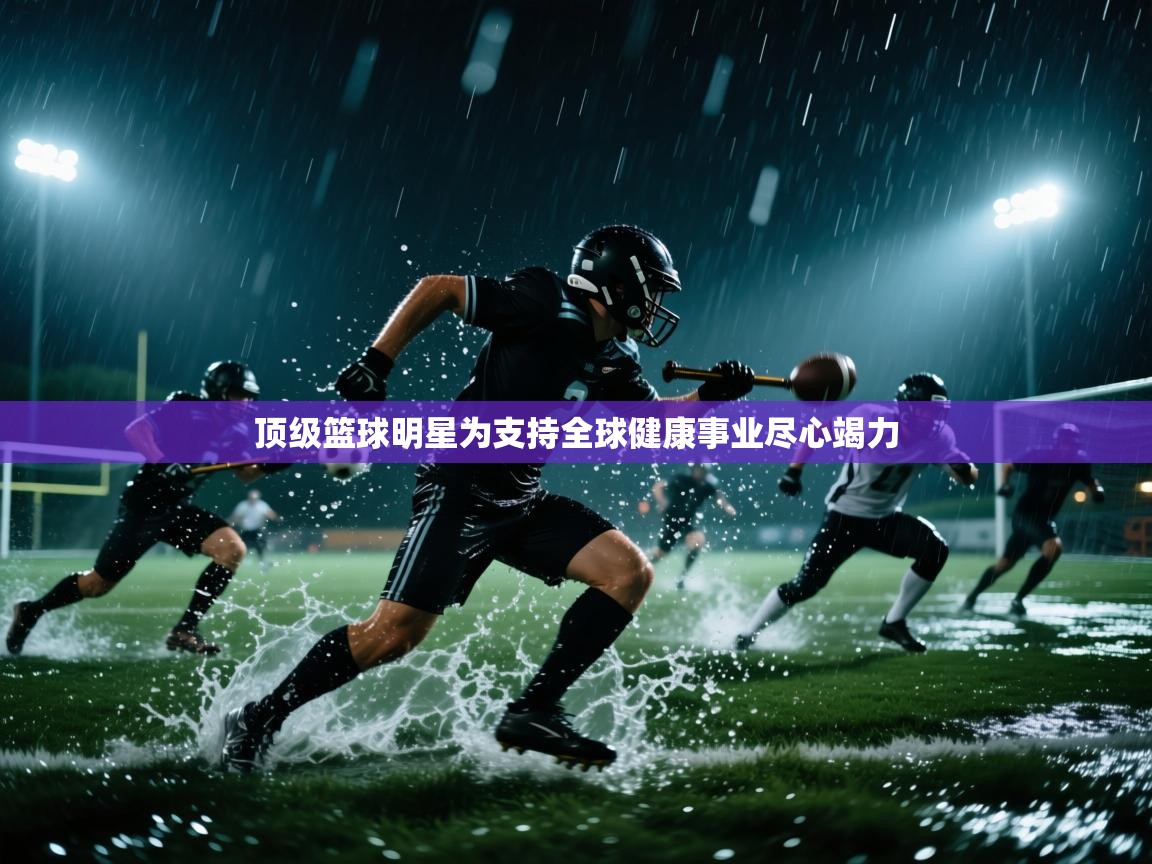 顶级篮球明星为支持全球健康事业尽心竭力  第2张