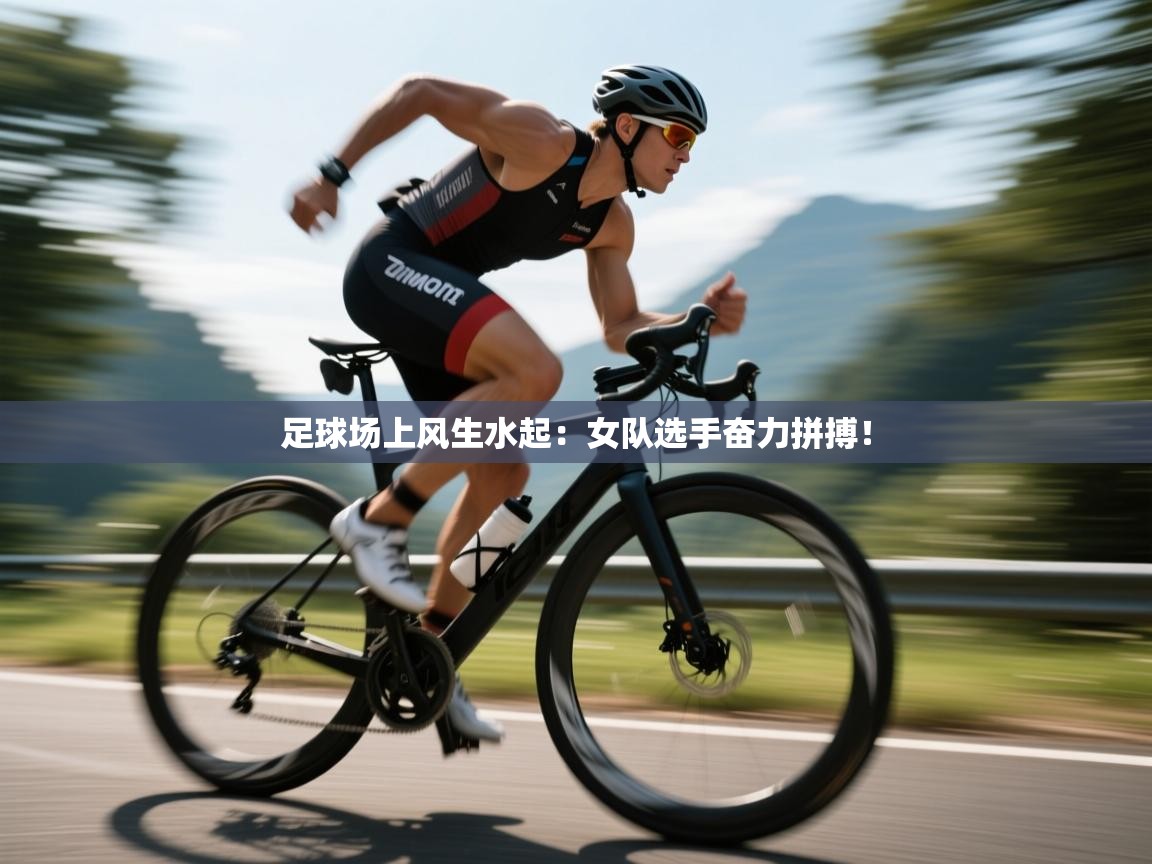足球场上风生水起：女队选手奋力拼搏！