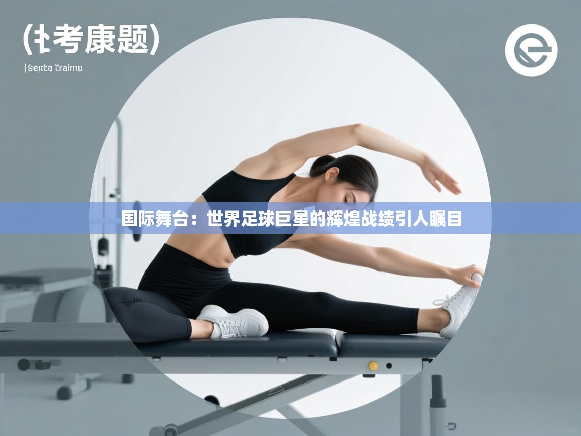 国际舞台：世界足球巨星的辉煌战绩引人瞩目