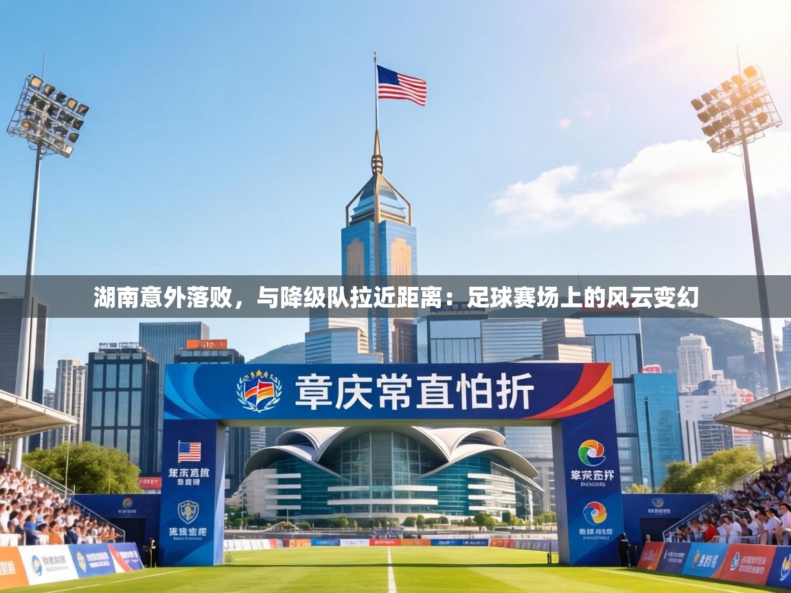 湖南意外落败,与降级队拉近距离:足球赛场上的风云变幻 第1张
