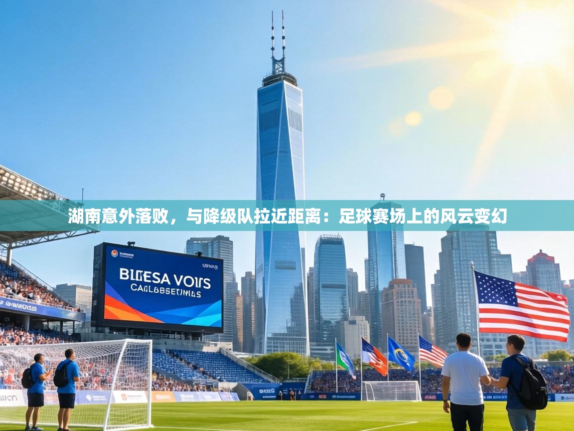 湖南意外落败,与降级队拉近距离:足球赛场上的风云变幻 第2张